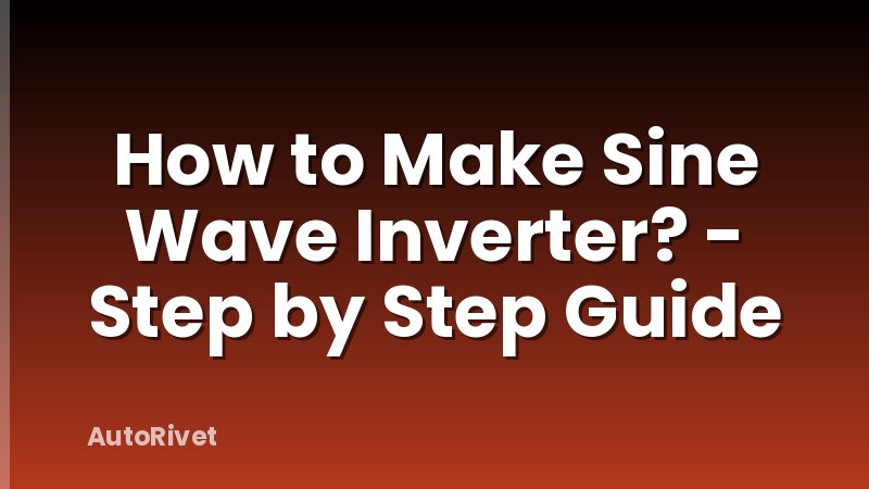 How to Make Sine Wave Inverter? - Step by Step Guide