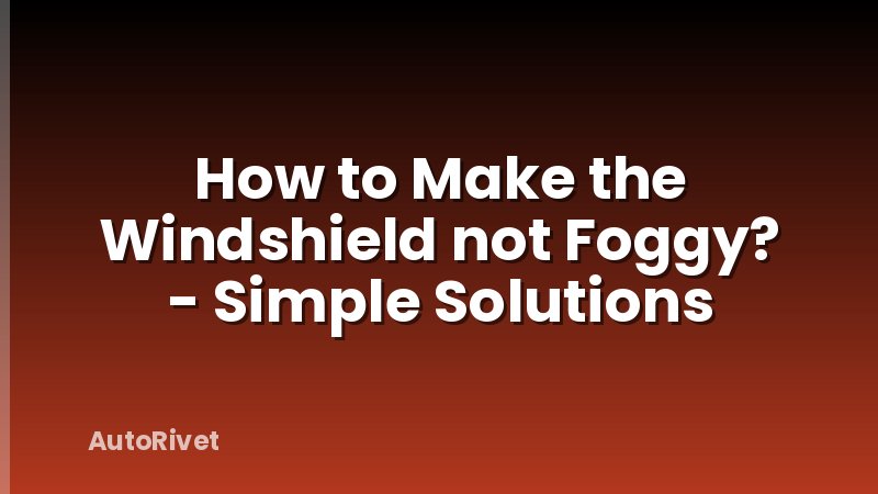 How to Make the Windshield not Foggy? - Simple Solutions