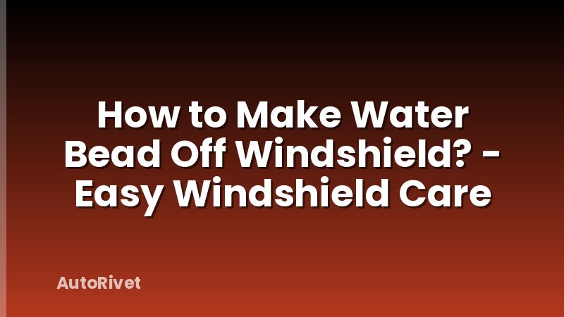 How to Make Water Bead Off Windshield? - Easy Windshield Care