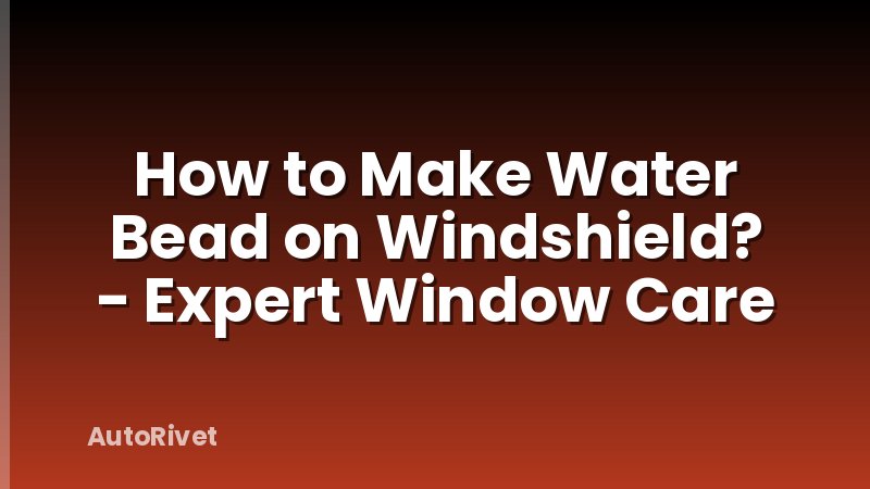 How to Make Water Bead on Windshield? - Expert Window Care
