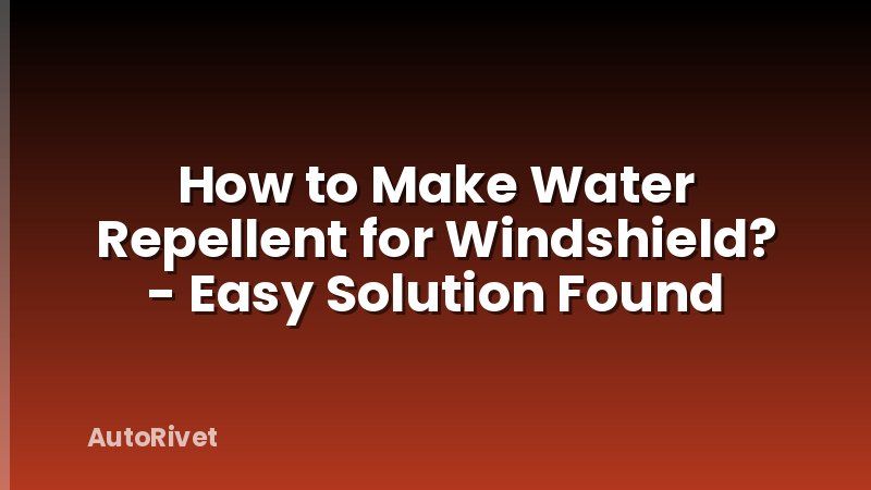 How to Make Water Repellent for Windshield? - Easy Solution Found
