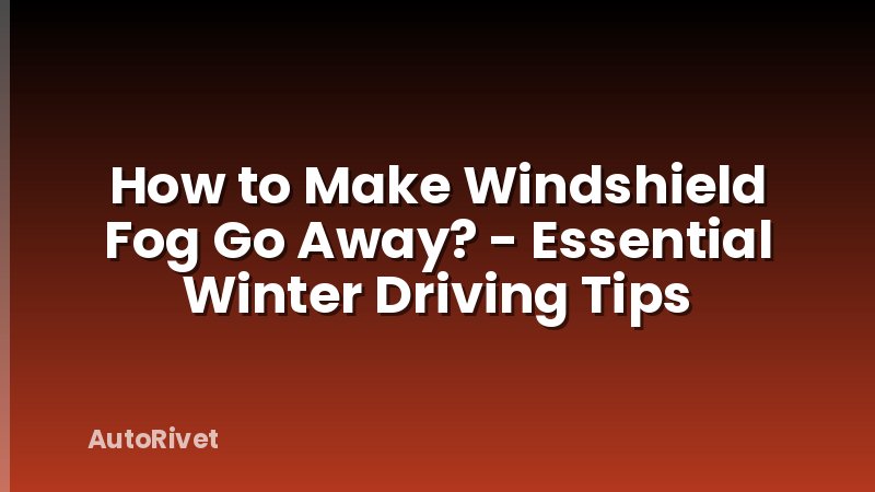 How to Make Windshield Fog Go Away? - Essential Winter Driving Tips
