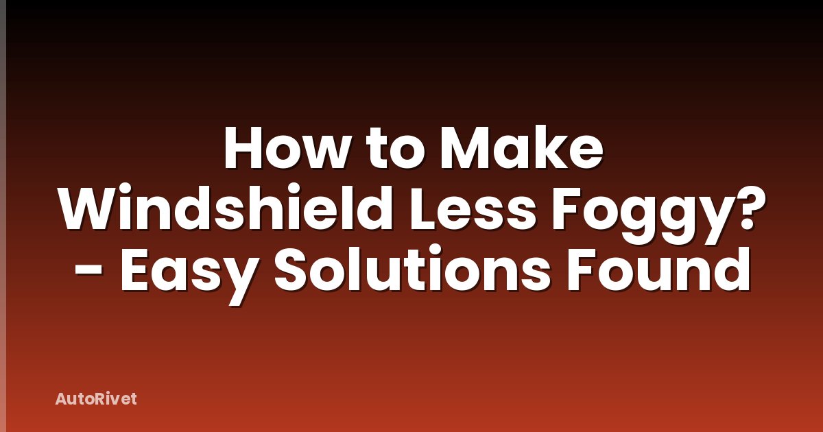 How to Make Windshield Less Foggy? - Easy Solutions Found