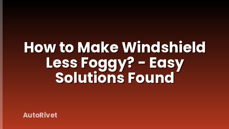 How to Make Windshield Less Foggy? - Easy Solutions Found
