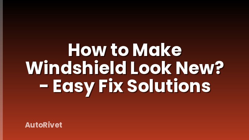 How to Make Windshield Look New? - Easy Fix Solutions