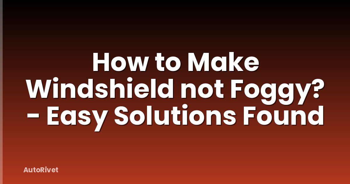 How to Make Windshield not Foggy? - Easy Solutions Found