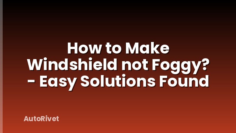 How to Make Windshield not Foggy? - Easy Solutions Found