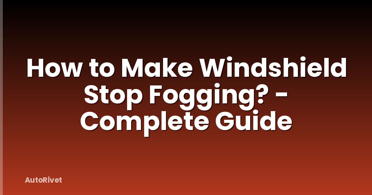 How to Make Windshield Stop Fogging? - Complete Guide