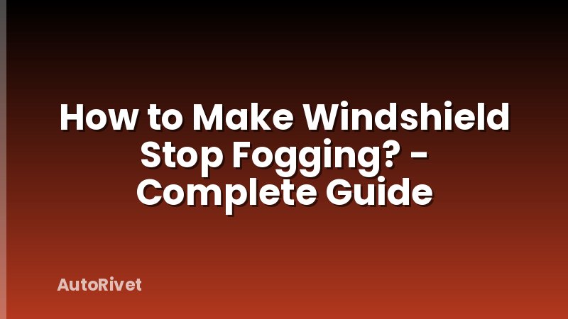 How to Make Windshield Stop Fogging? - Complete Guide