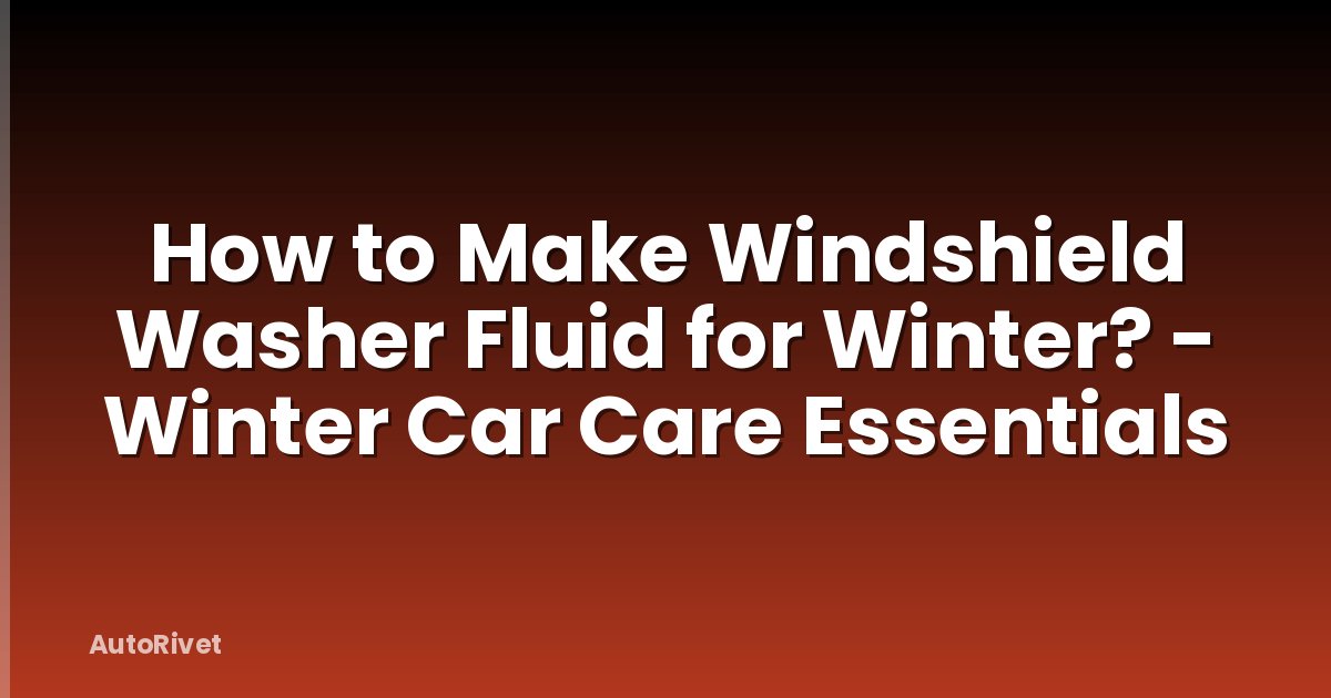 How to Make Windshield Washer Fluid for Winter? - Winter Car Care Essentials