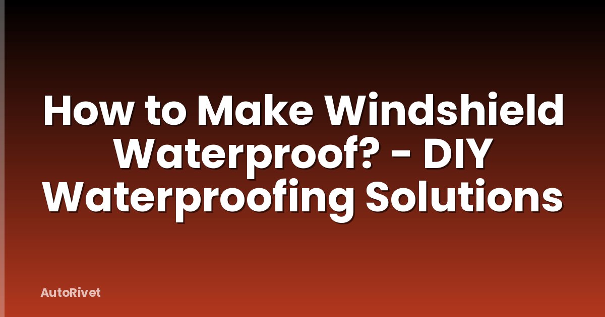 How to Make Windshield Waterproof? - DIY Waterproofing Solutions