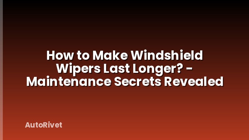 How to Make Windshield Wipers Last Longer? - Maintenance Secrets Revealed