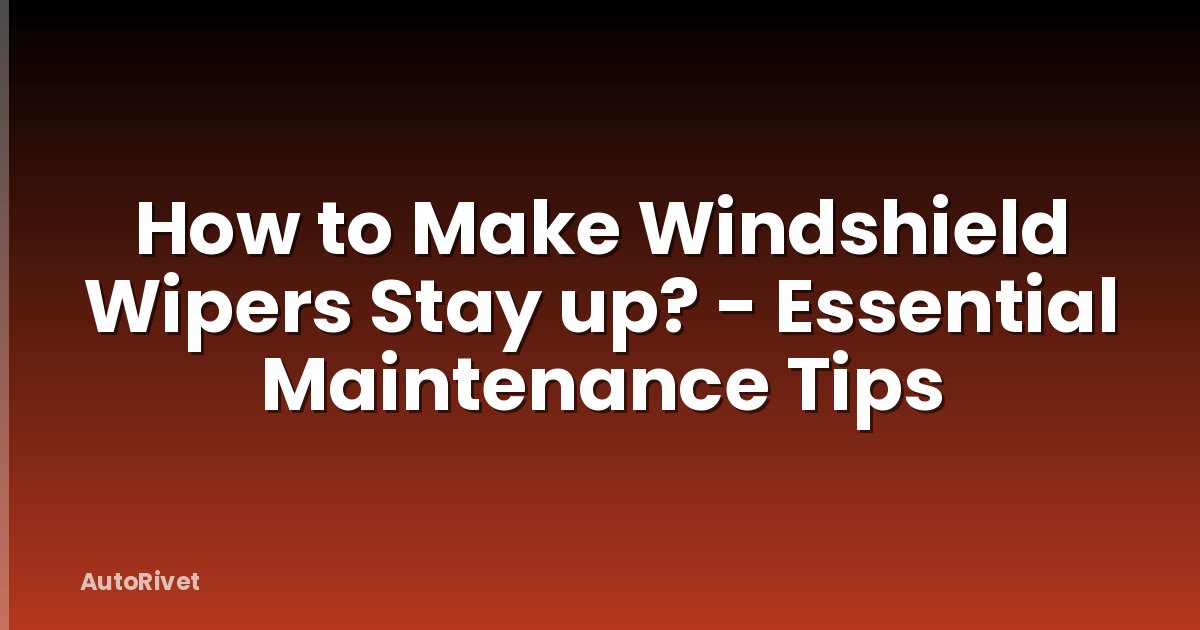 How to Make Windshield Wipers Stay up? - Essential Maintenance Tips