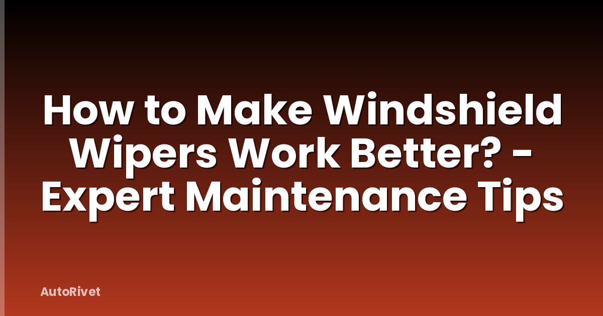 How to Make Windshield Wipers Work Better? - Expert Maintenance Tips