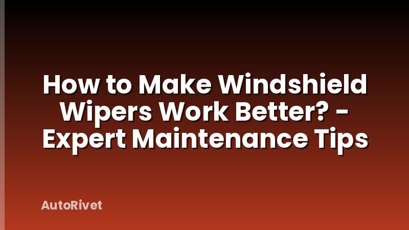 How to Make Windshield Wipers Work Better? - Expert Maintenance Tips