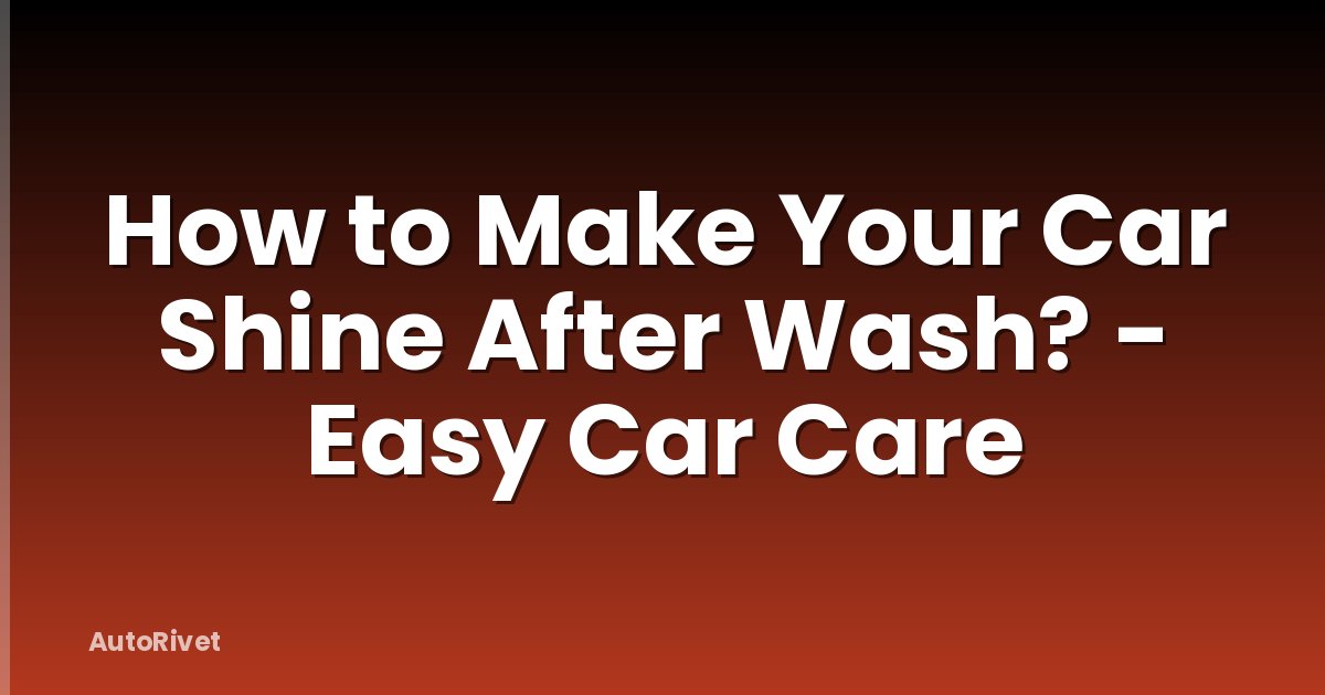How to Make Your Car Shine After Wash? - Easy Car Care