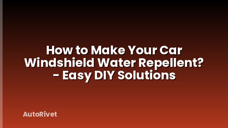 How to Make Your Car Windshield Water Repellent? - Easy DIY Solutions