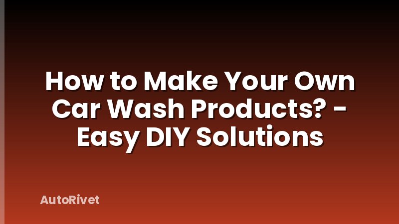 How to Make Your Own Car Wash Products? - Easy DIY Solutions