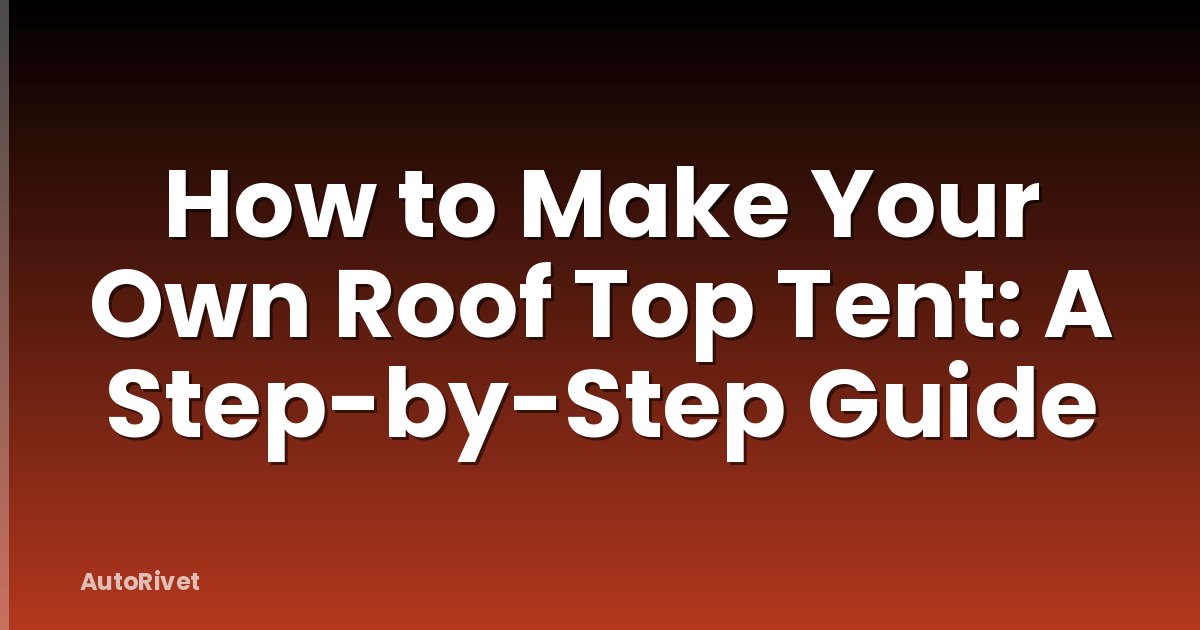 How to Make Your Own Roof Top Tent: A Step-by-Step Guide