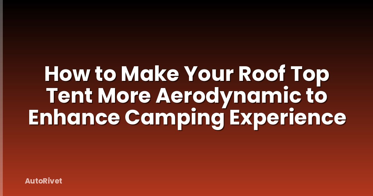 How to Make Your Roof Top Tent More Aerodynamic to Enhance Camping Experience