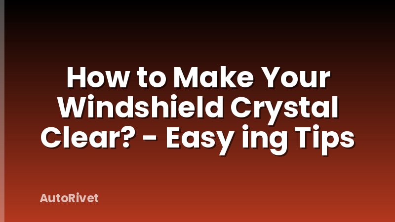 How to Make Your Windshield Crystal Clear? - Easy ing Tips