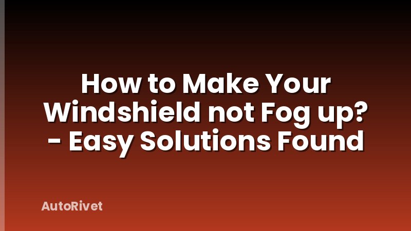 How to Make Your Windshield not Fog up? - Easy Solutions Found