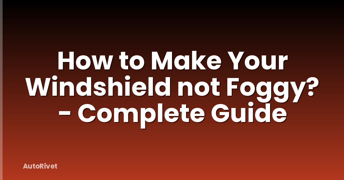 How to Make Your Windshield not Foggy? - Complete Guide