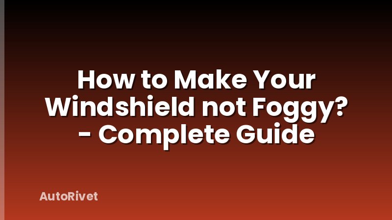 How to Make Your Windshield not Foggy? - Complete Guide