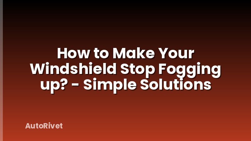 How to Make Your Windshield Stop Fogging up? - Simple Solutions