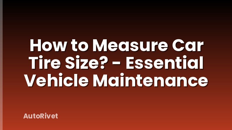 How to Measure Car Tire Size? - Essential Vehicle Maintenance