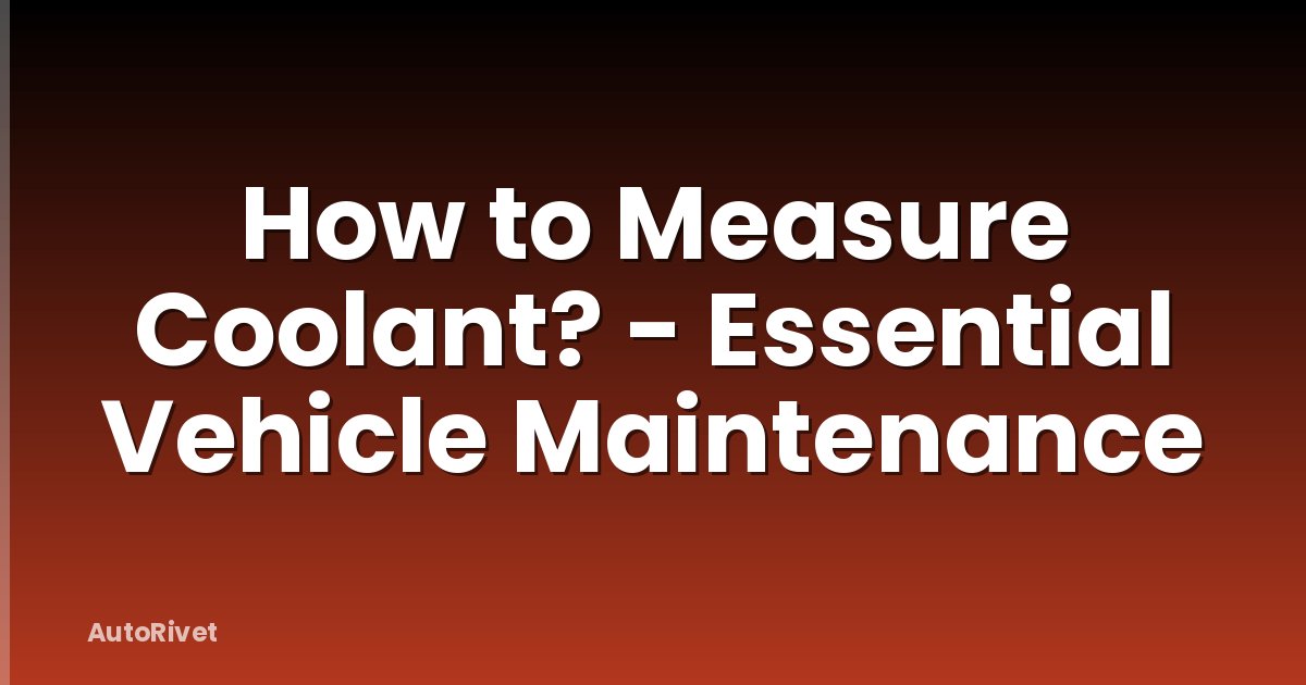 How to Measure Coolant? - Essential Vehicle Maintenance
