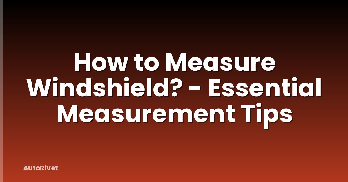 How to Measure Windshield? - Essential Measurement Tips