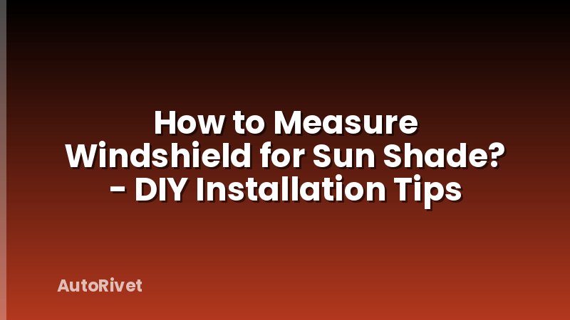 How to Measure Windshield for Sun Shade? - DIY Installation Tips