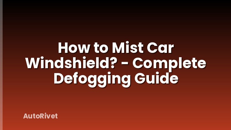 How to Mist Car Windshield? - Complete Defogging Guide