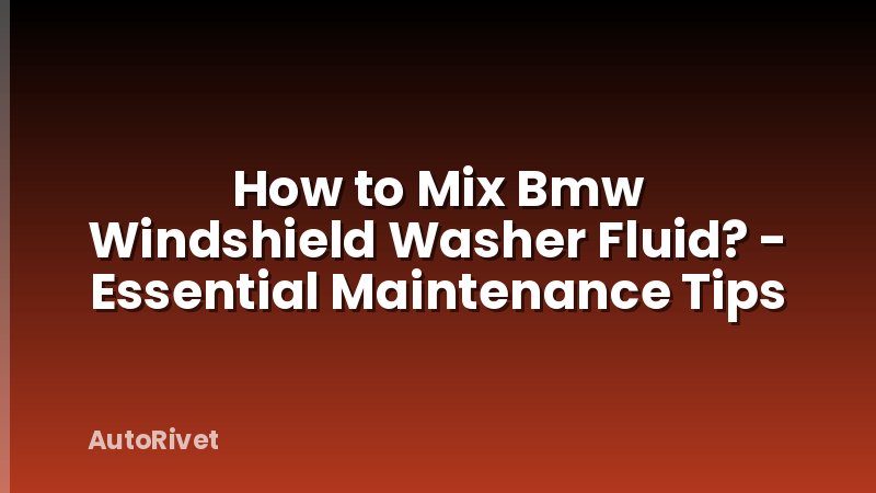 How to Mix Bmw Windshield Washer Fluid? - Essential Maintenance Tips