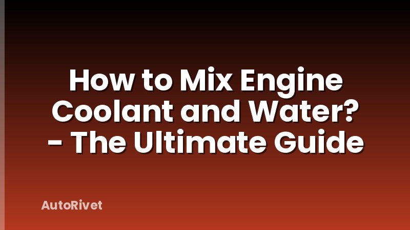 How to Mix Engine Coolant and Water? - The Ultimate Guide