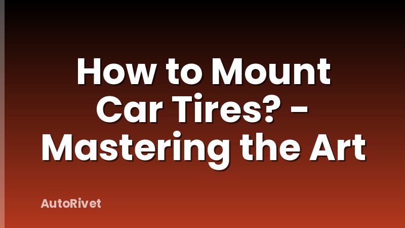 How to Mount Car Tires? - Mastering the Art