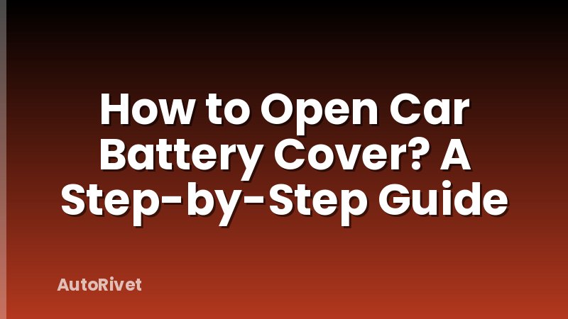How to Open Car Battery Cover? A Step-by-Step Guide