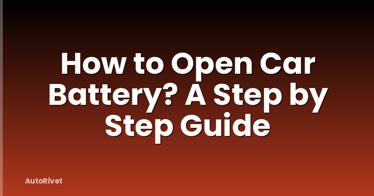 How to Open Car Battery? A Step by Step Guide