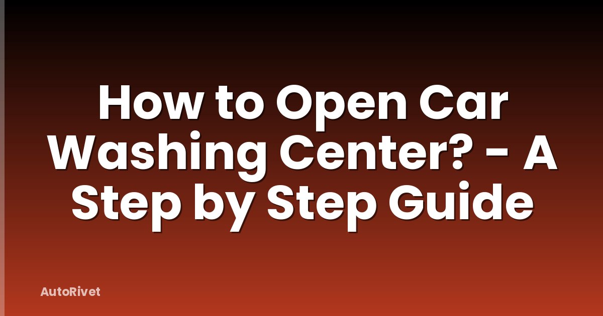 How to Open Car Washing Center? - A Step by Step Guide