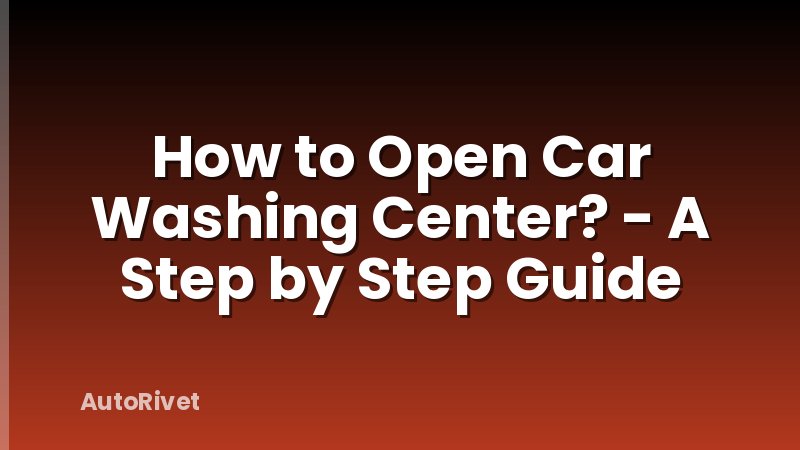 How to Open Car Washing Center? - A Step by Step Guide