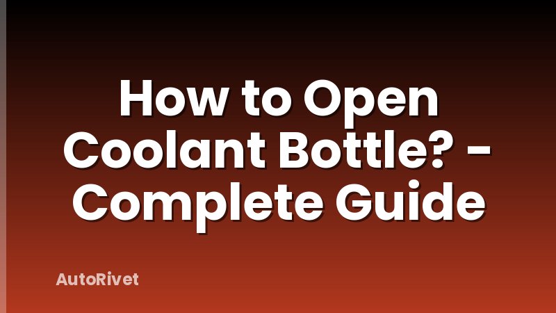How to Open Coolant Bottle? - Complete Guide