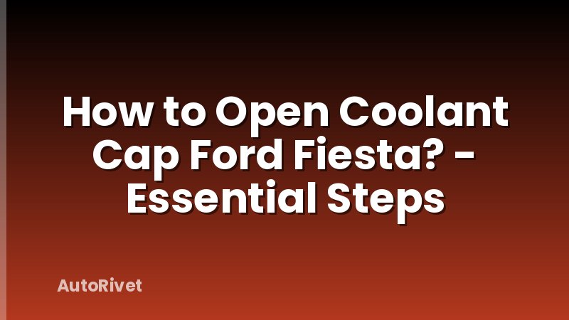 How to Open Coolant Cap Ford Fiesta? - Essential Steps