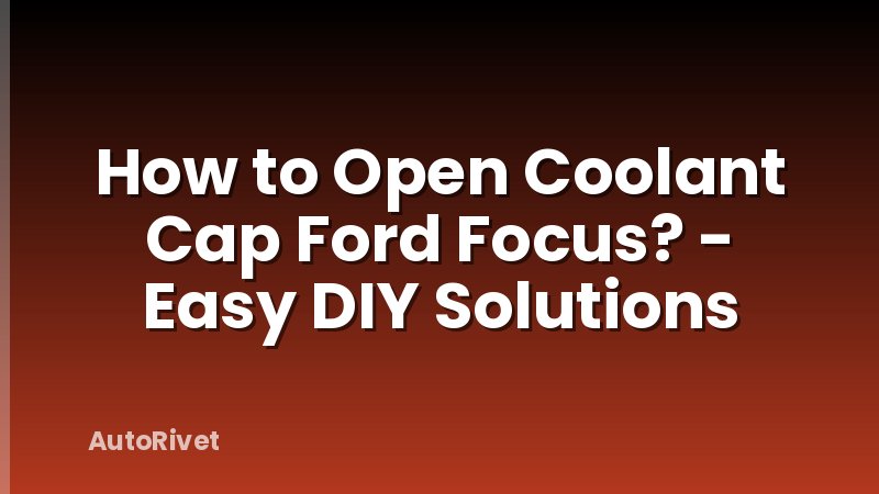 How to Open Coolant Cap Ford Focus? - Easy DIY Solutions