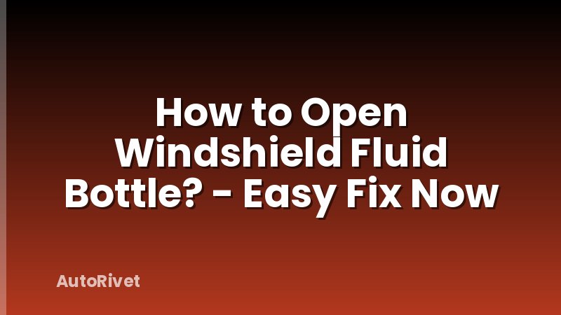 How to Open Windshield Fluid Bottle? - Easy Fix Now