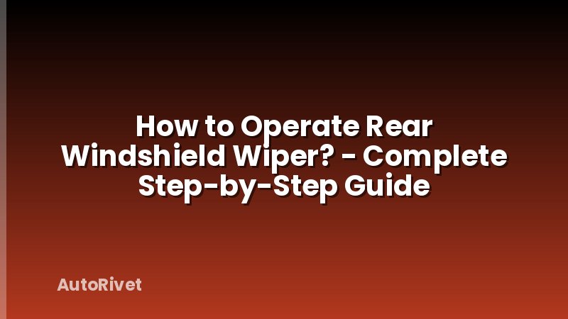 How to Operate Rear Windshield Wiper? - Complete Step-by-Step Guide