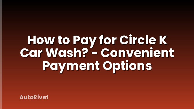 How to Pay for Circle K Car Wash? - Convenient Payment Options