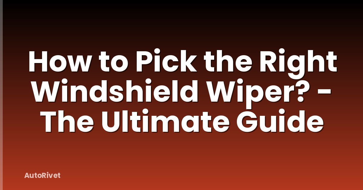 How to Pick the Right Windshield Wiper? - The Ultimate Guide