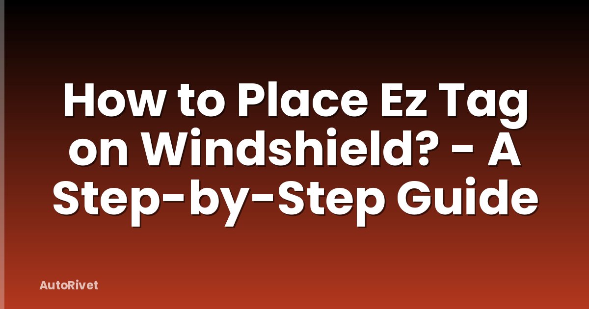 How to Place Ez Tag on Windshield? - A Step-by-Step Guide