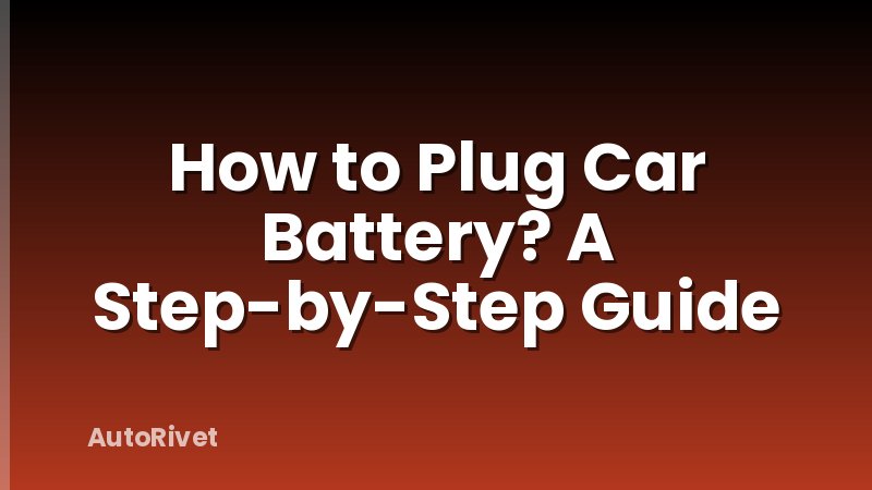 How to Plug Car Battery? A Step-by-Step Guide